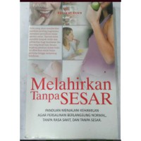 Melahirkan Tanpa Sesar: Panduan menjalani kehamilan persalinan berlangsung normal, tanpa rasa sakit, dan tanpa sesar